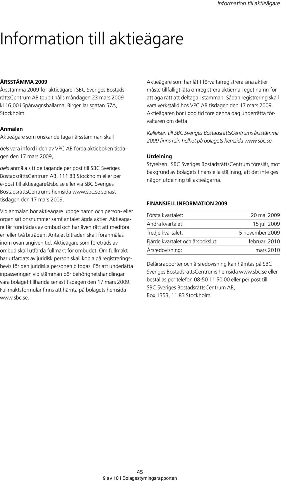 Anmälan Aktieägare som önskar deltaga i årsstämman skall dels vara införd i den av VPC AB förda aktieboken tisdagen den 17 mars 2009, dels anmäla sitt deltagande per post till SBC Sveriges