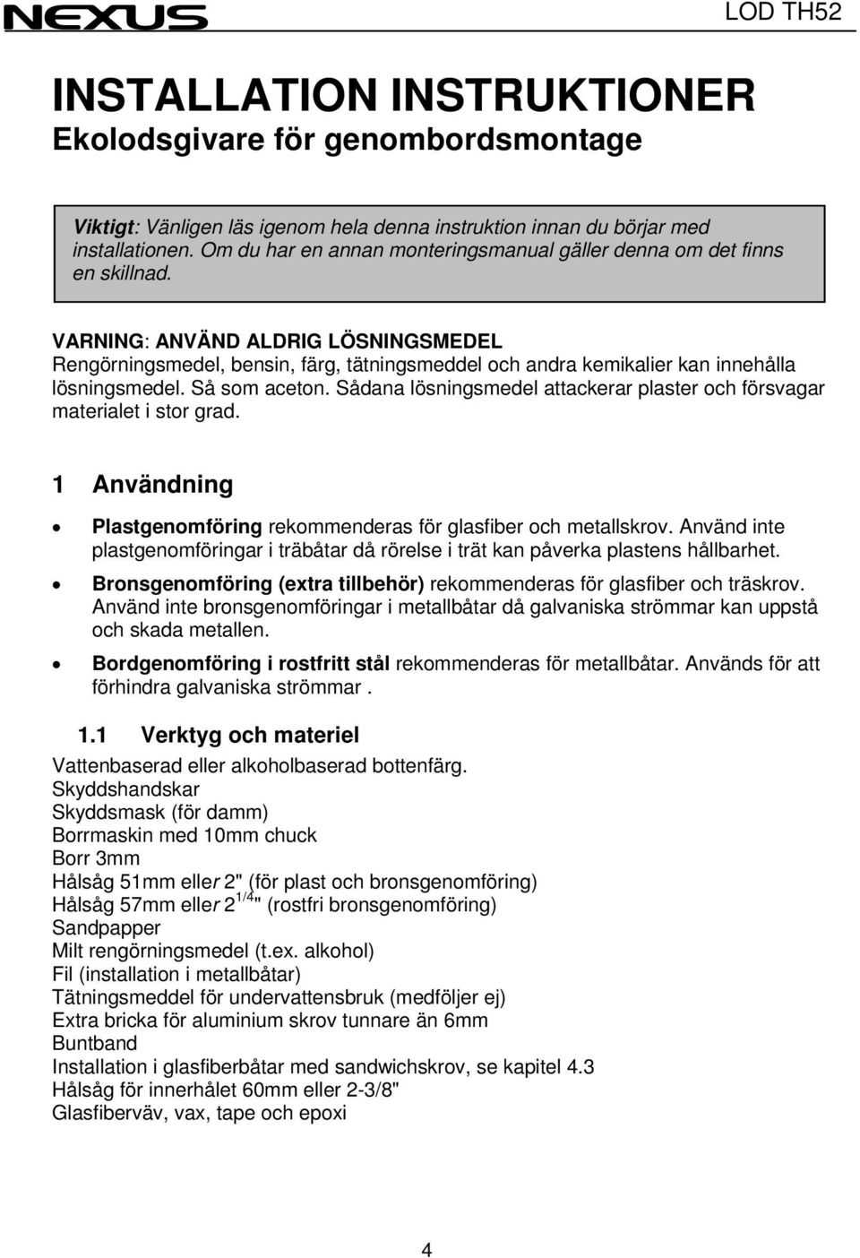 VARNING: ANVÄND ALDRIG LÖSNINGSMEDEL Rengörningsmedel, bensin, färg, tätningsmeddel och andra kemikalier kan innehålla lösningsmedel. Så som aceton.