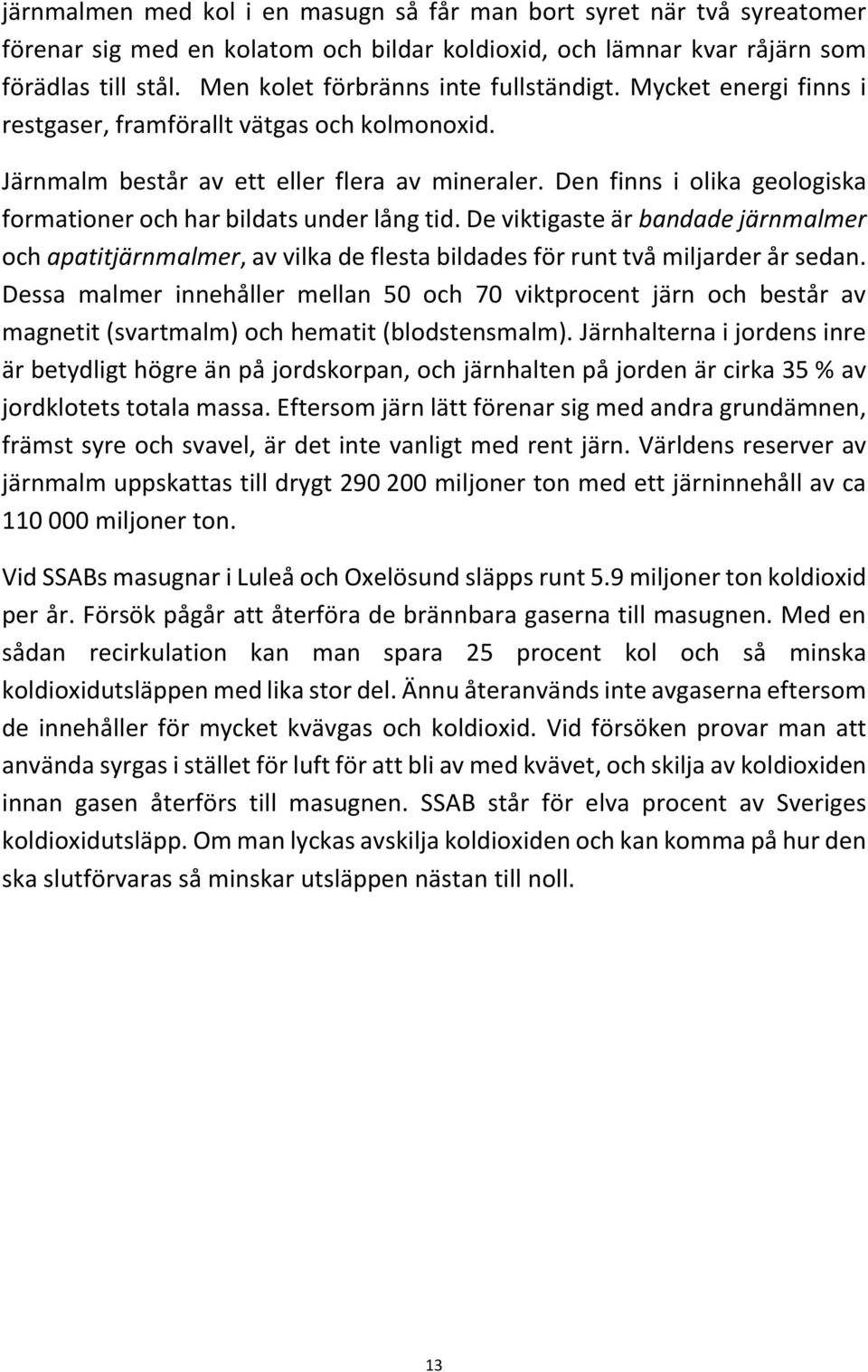 Den finns i olika geologiska formationer och har bildats under lång tid. De viktigaste är bandade järnmalmer och apatitjärnmalmer, av vilka de flesta bildades för runt två miljarder år sedan.