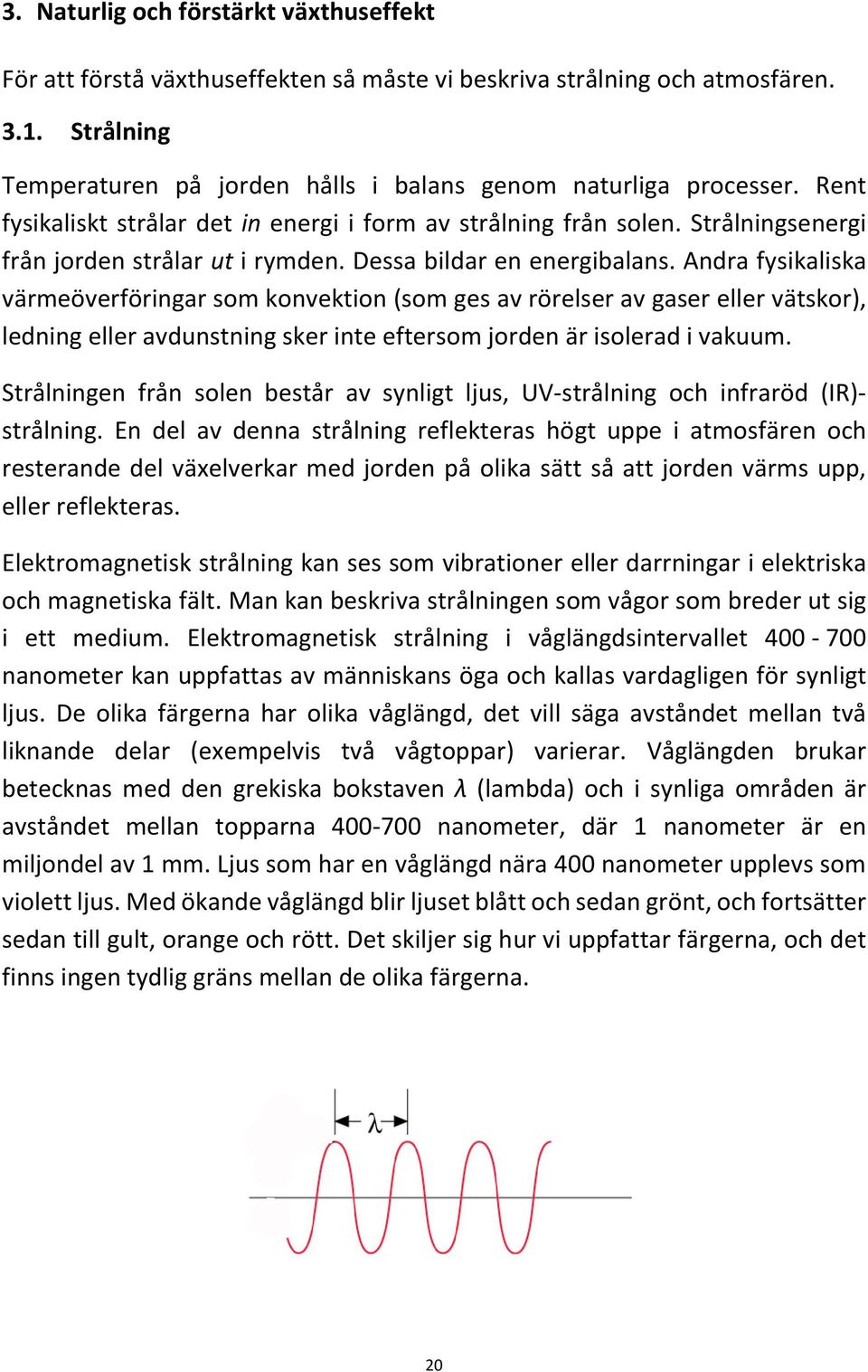 Andra fysikaliska värmeöverföringar som konvektion (som ges av rörelser av gaser eller vätskor), ledning eller avdunstning sker inte eftersom jorden är isolerad i vakuum.