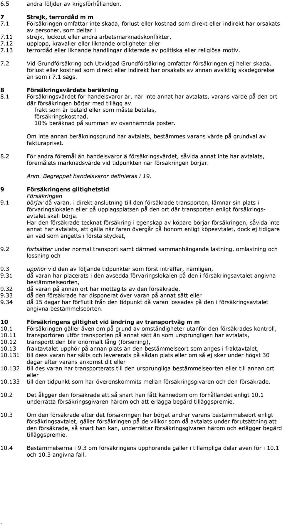 Grundförsäkring och Utvidgad Grundförsäkring omfattar försäkringen ej heller skada, förlust eller kostnad som direkt eller indirekt har orsakats av annan avsiktlig skadegörelse än som i 71 sägs 8