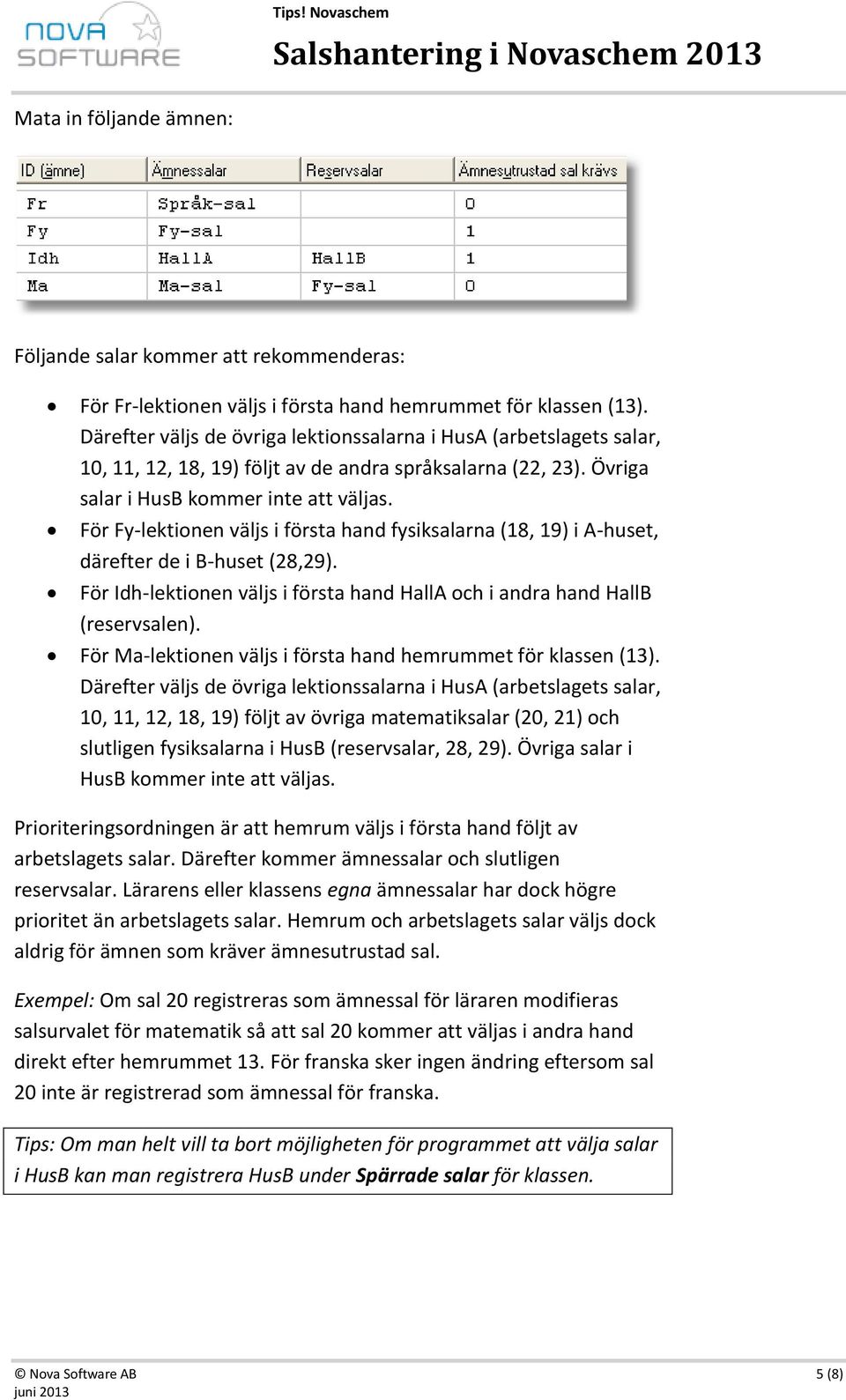 För Fy-lektionen väljs i första hand fysiksalarna (18, 19) i A-huset, därefter de i B-huset (28,29). För Idh-lektionen väljs i första hand HallA och i andra hand HallB (reservsalen).