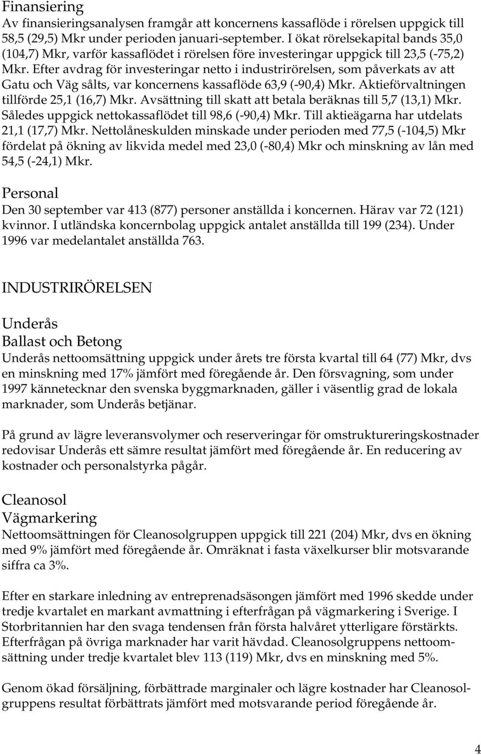 Efter avdrag för investeringar netto i industrirörelsen, som påverkats av att Gatu och Väg sålts, var koncernens kassaflöde 63,9 (-90,4) Mkr. Aktieförvaltningen tillförde 25,1 (16,7) Mkr.