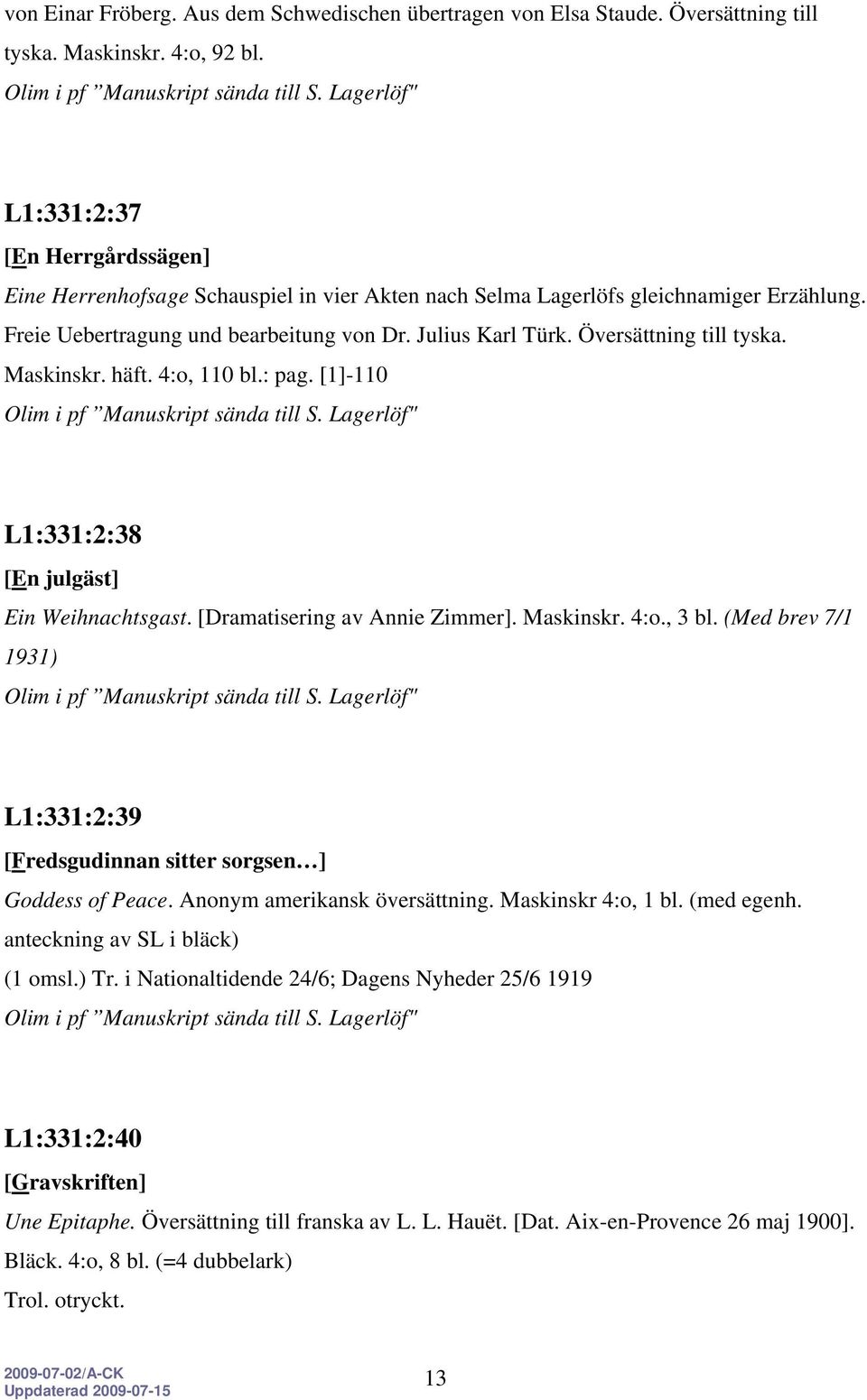 Översättning till tyska. Maskinskr. häft. 4:o, 110 bl.: pag. [1]-110 L1:331:2:38 [En julgäst] Ein Weihnachtsgast. [Dramatisering av Annie Zimmer]. Maskinskr. 4:o., 3 bl.