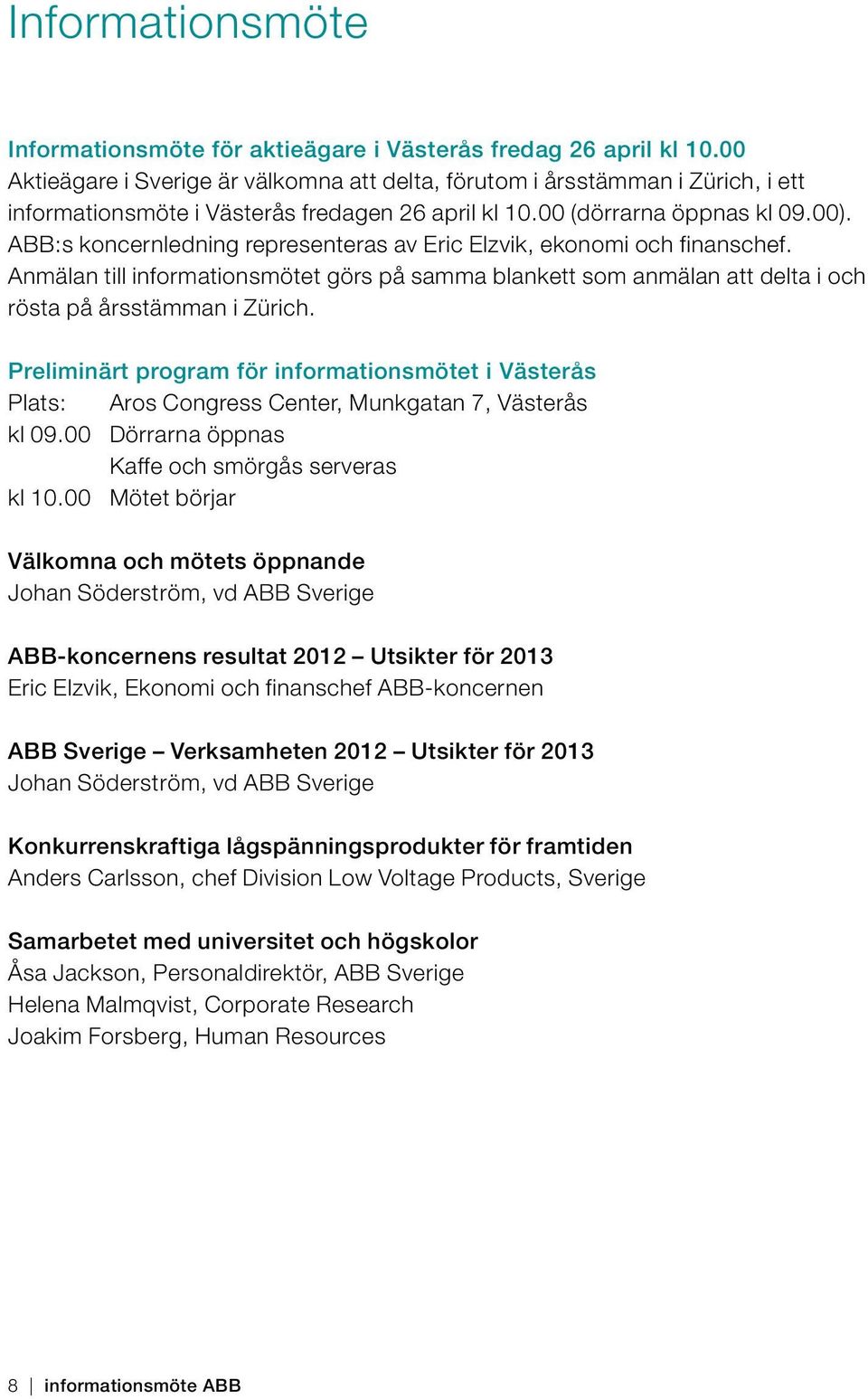 ABB:s koncernledning representeras av Eric Elzvik, ekonomi och finanschef. Anmälan till informationsmötet görs på samma blankett som anmälan att delta i och rösta på årsstämman i Zürich.