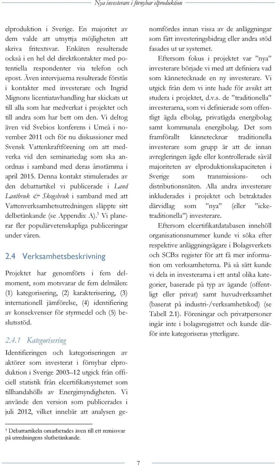 Även intervjuerna resulterade förstås i kontakter med investerare och Ingrid Mignons licentiatavhandling har skickats ut till alla som har medverkat i projektet och till andra som har bett om den.