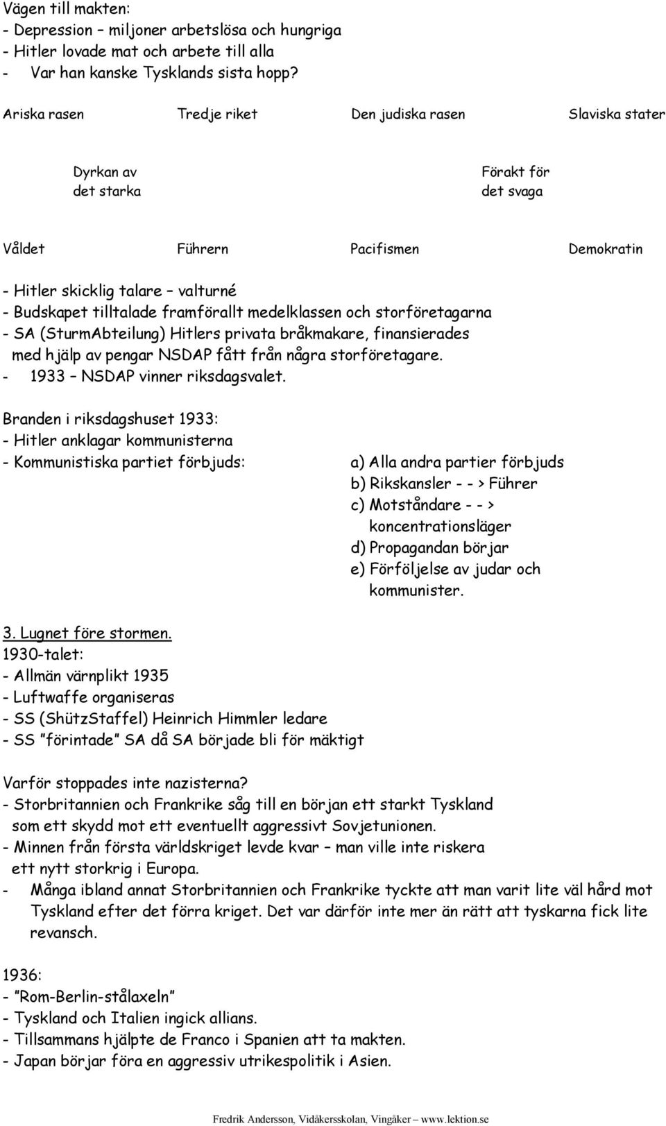 framförallt medelklassen och storföretagarna - SA (SturmAbteilung) Hitlers privata bråkmakare, finansierades med hjälp av pengar NSDAP fått från några storföretagare.