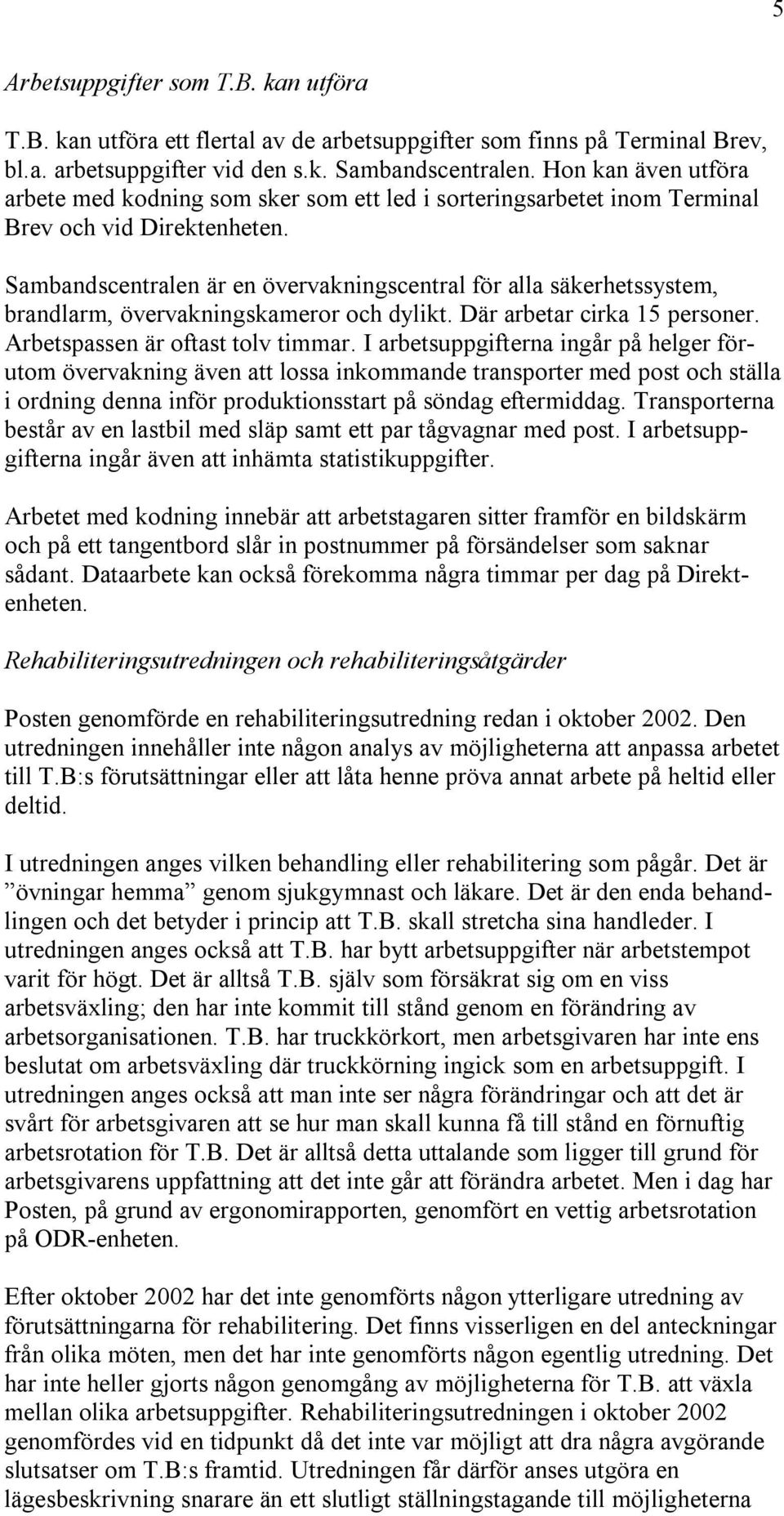 Sambandscentralen är en övervakningscentral för alla säkerhetssystem, brandlarm, övervakningskameror och dylikt. Där arbetar cirka 15 personer. Arbetspassen är oftast tolv timmar.