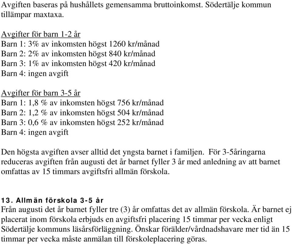 år Barn 1: 1,8 % av inkomsten högst 756 kr/månad Barn 2: 1,2 % av inkomsten högst 504 kr/månad Barn 3: 0,6 % av inkomsten högst 252 kr/månad Barn 4: ingen avgift Den högsta avgiften avser alltid det