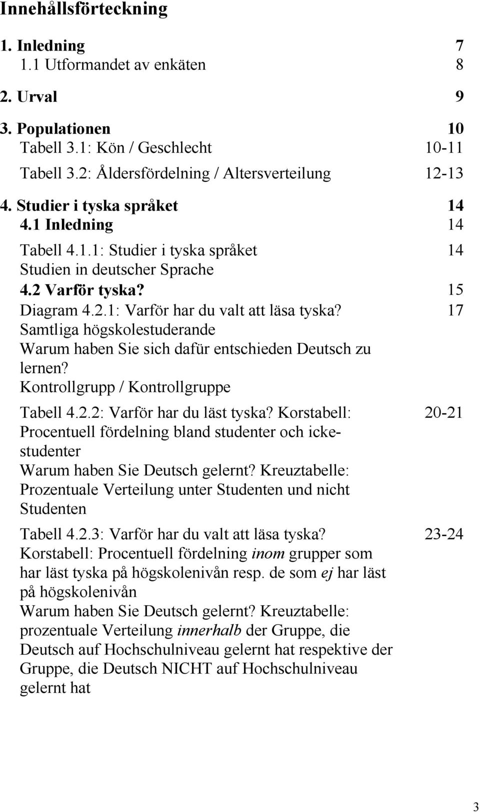 17 Samtliga högskolestuderande Warum haben Sie sich dafür entschieden Deutsch zu lernen? Kontrollgrupp / Kontrollgruppe Tabell 4.2.2: Varför har du läst tyska?