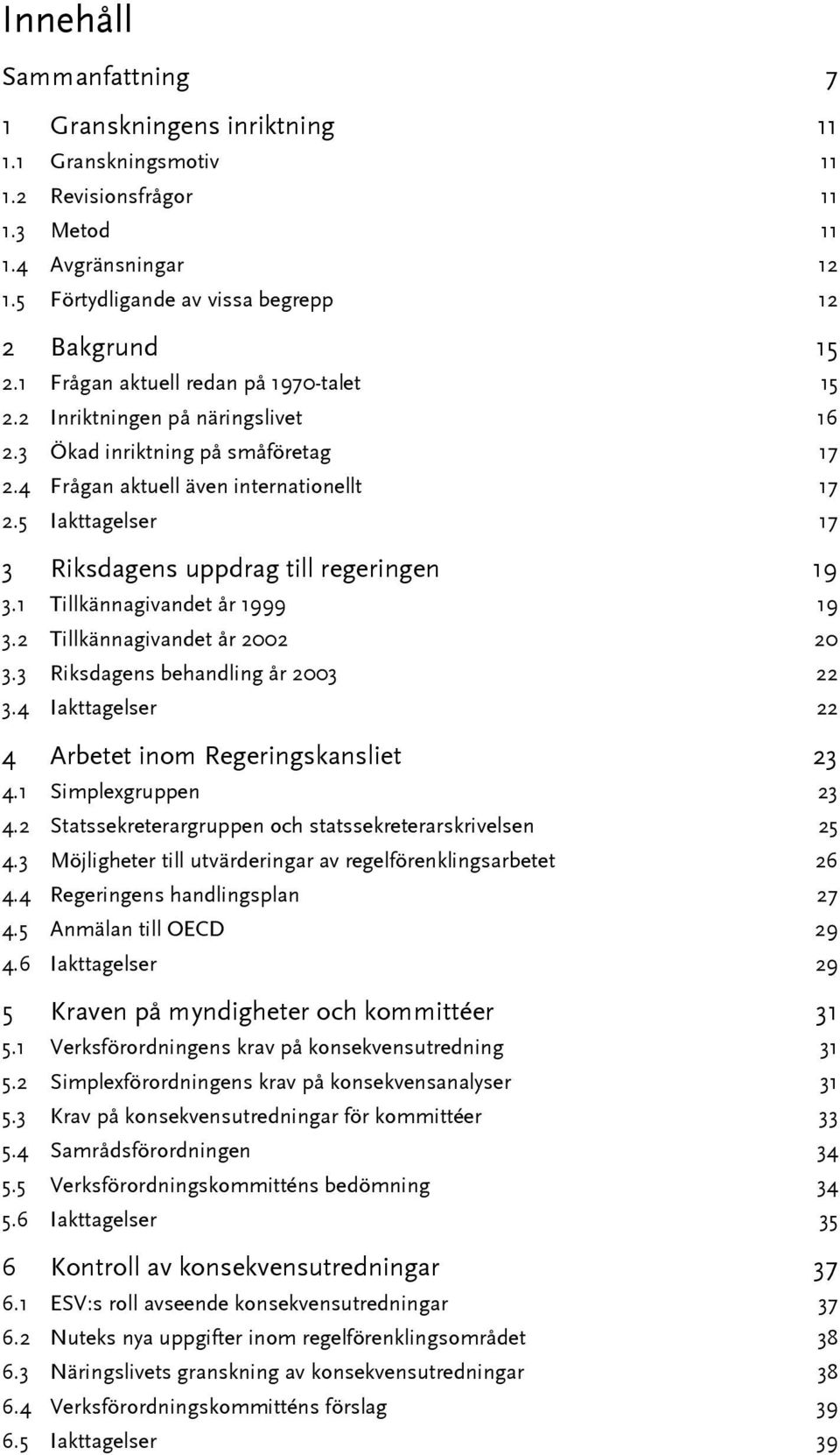 5 Iakttagelser 17 3 Riksdagens uppdrag till regeringen 19 3.1 Tillkännagivandet år 1999 19 3.2 Tillkännagivandet år 2002 20 3.3 Riksdagens behandling år 2003 22 3.