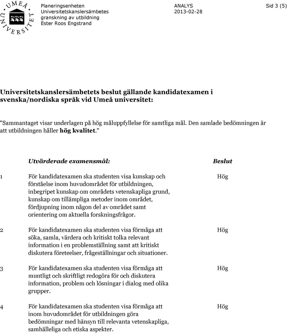 " Utvärderade examensmål: 1 För kandidatexamen ska studenten visa kunskap och förståelse inom huvudområdet för utbildningen, inbegripet kunskap om områdets vetenskapliga grund, kunskap om tillämpliga