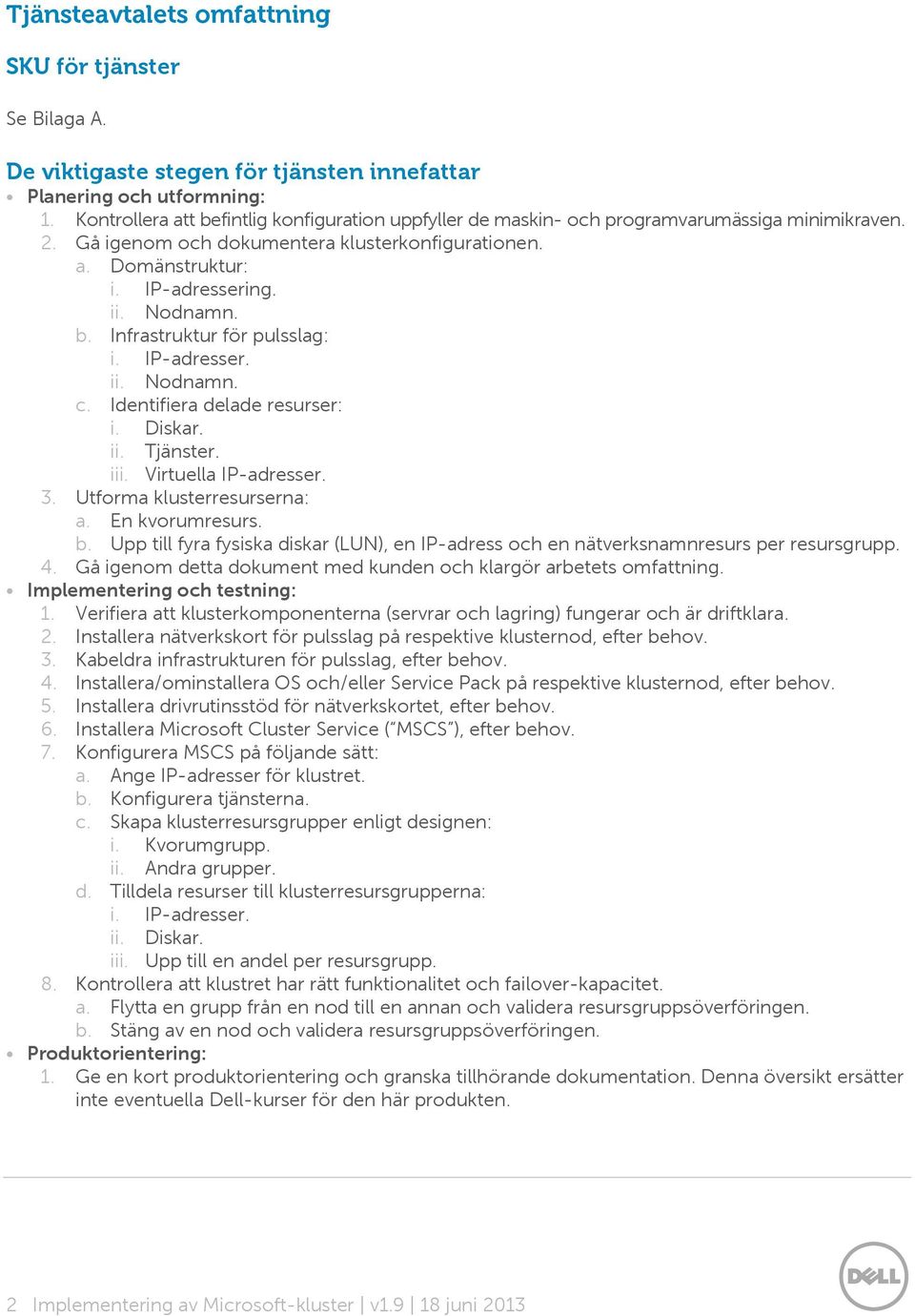 b. Infrastruktur för pulsslag: i. IP-adresser. ii. Nodnamn. c. Identifiera delade resurser: i. Diskar. ii. Tjänster. iii. Virtuella IP-adresser. 3. Utforma klusterresurserna: a. En kvorumresurs. b.