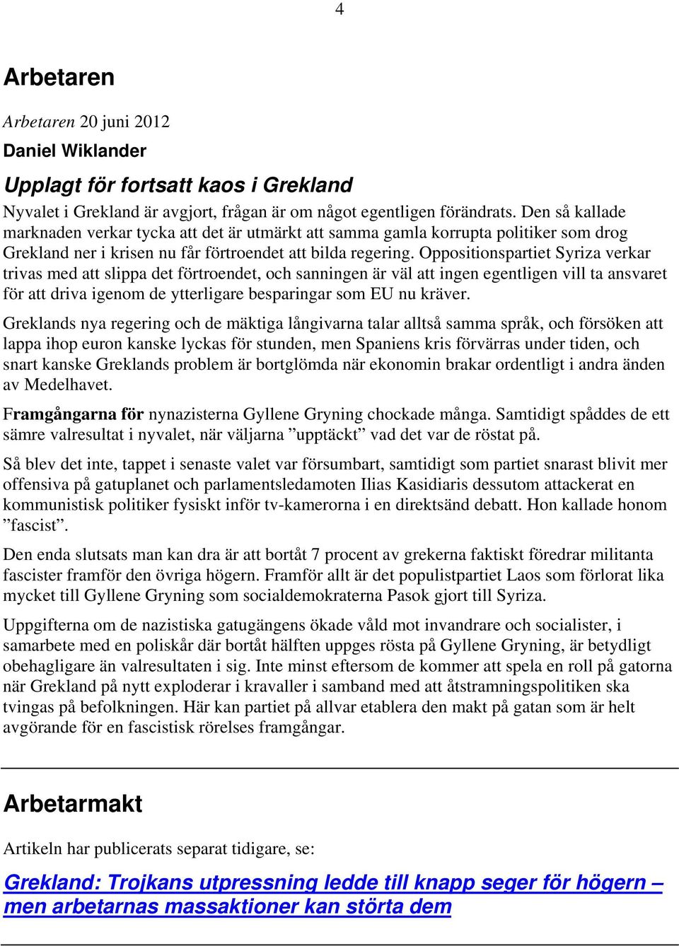 Oppositionspartiet Syriza verkar trivas med att slippa det förtroendet, och sanningen är väl att ingen egentligen vill ta ansvaret för att driva igenom de ytterligare besparingar som EU nu kräver.