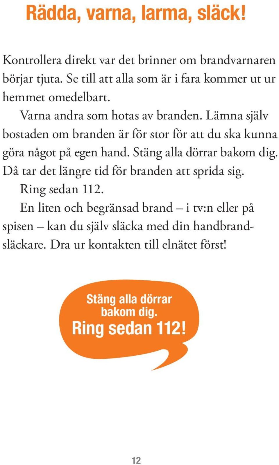 Lämna själv bostaden om branden är för stor för att du ska kunna göra något på egen hand. Stäng alla dörrar bakom dig.