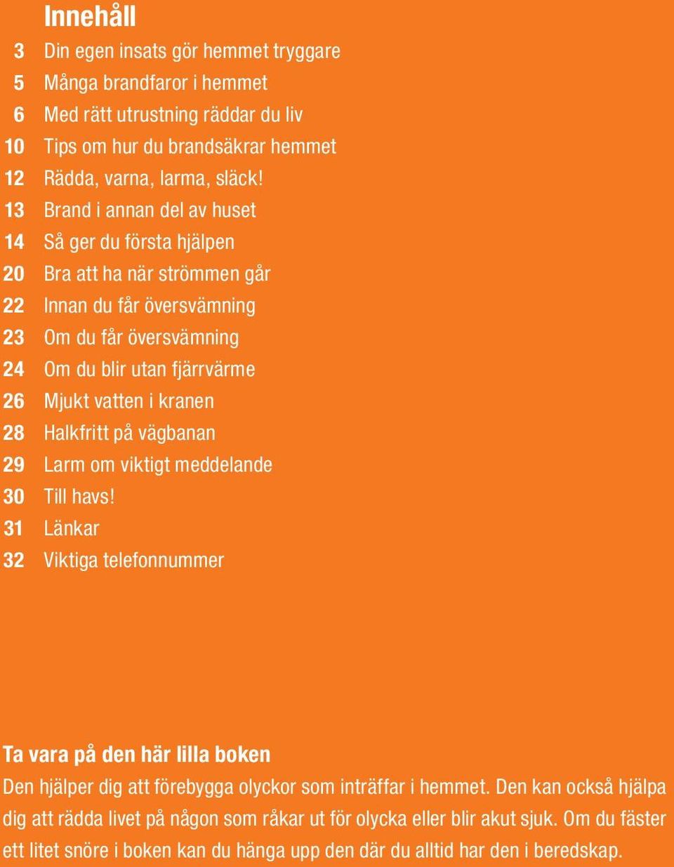 Brand i annan del av huset Så ger du första hjälpen Bra att ha när strömmen går Innan du får översvämning Om du får översvämning Om du blir utan fjärrvärme Mjukt vatten i kranen Halkfritt på