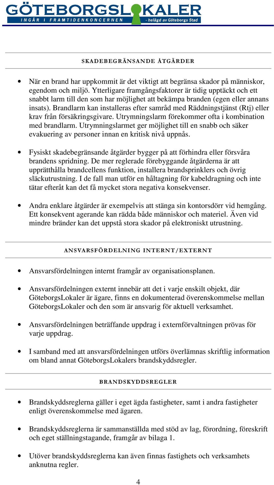 Brandlarm kan installeras efter samråd med Räddningstjänst (Rtj) eller krav från försäkringsgivare. Utrymningslarm förekommer ofta i kombination med brandlarm.