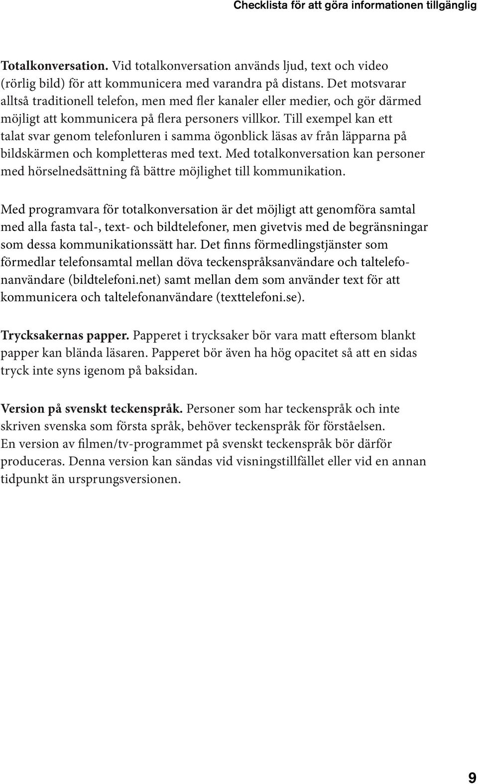 Till exempel kan ett talat svar genom telefonluren i samma ögonblick läsas av från läpparna på bildskärmen och kompletteras med text.