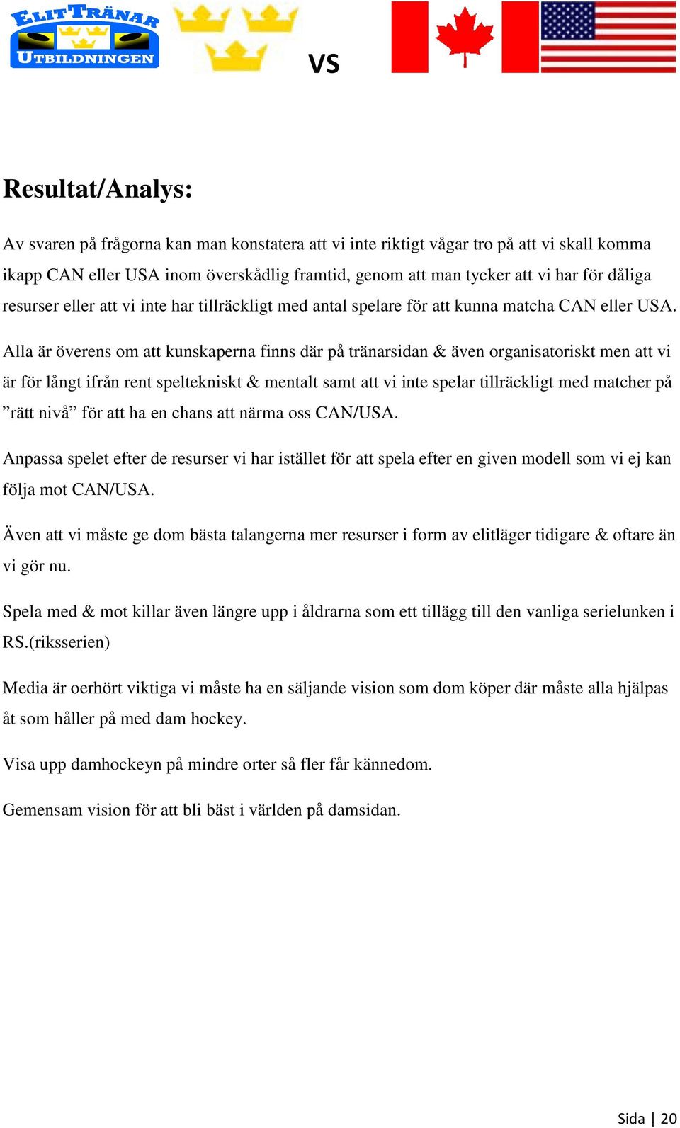 Alla är överens om att kunskaperna finns där på tränarsidan & även organisatoriskt men att vi är för långt ifrån rent speltekniskt & mentalt samt att vi inte spelar tillräckligt med matcher på rätt