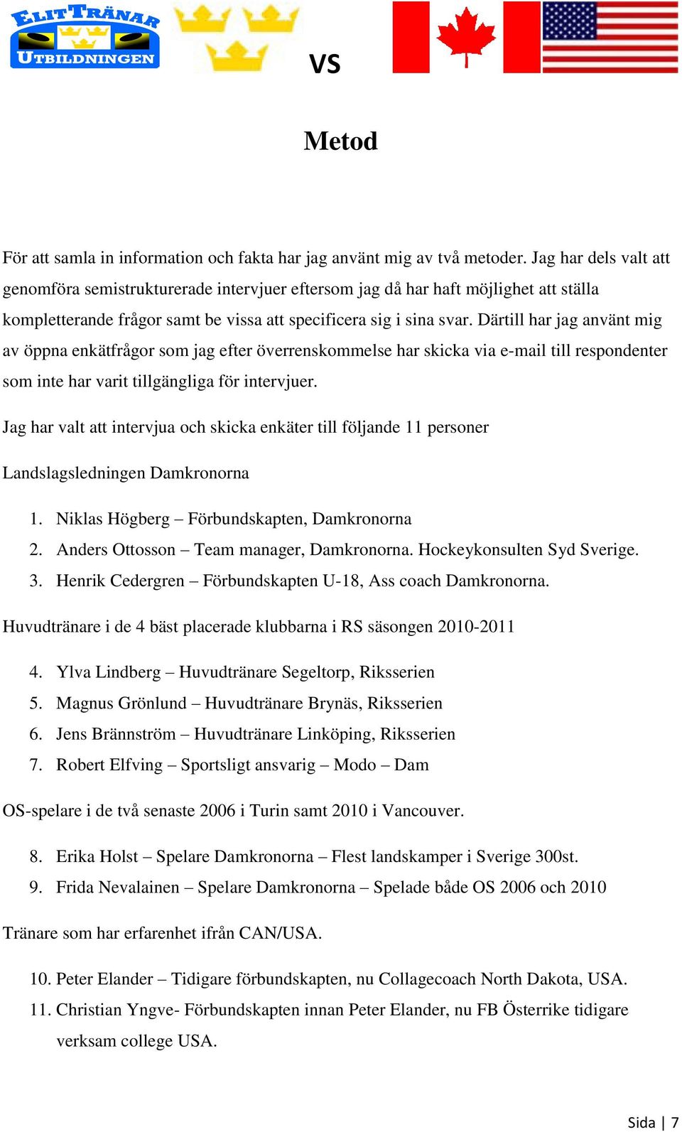 Därtill har jag använt mig av öppna enkätfrågor som jag efter överrenskommelse har skicka via e-mail till respondenter som inte har varit tillgängliga för intervjuer.