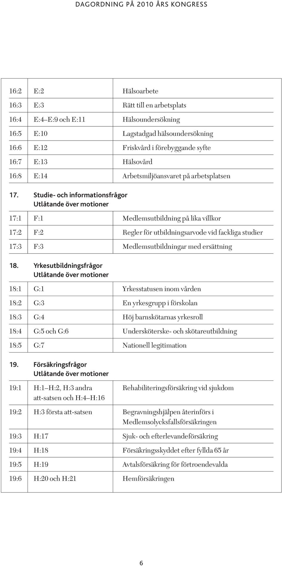 Studie- och informationsfrågor 17:1 F:1 Medlemsutbildning på lika villkor 17:2 F:2 Regler för utbildningsarvode vid fackliga studier 17:3 F:3 Medlemsutbildningar med ersättning 18.