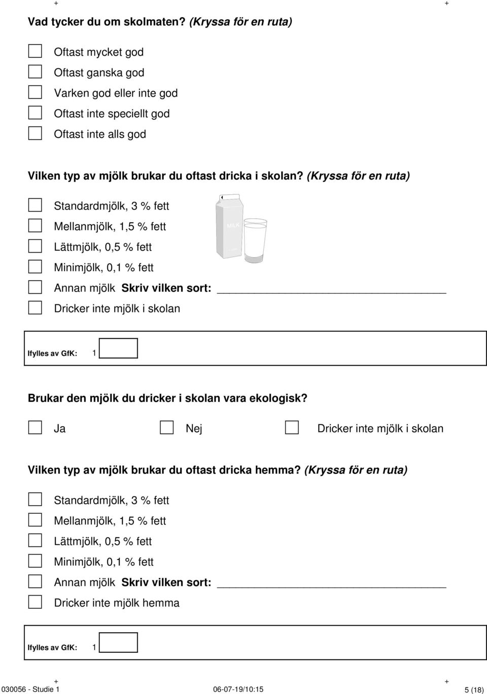 (Kryssa för en ruta) Standardmjölk, 3 % fett Mellanmjölk, 1,5 % fett Lättmjölk, 0,5 % fett Minimjölk, 0,1 % fett Annan mjölk Skriv vilken sort: Dricker inte mjölk i skolan Ifylles av GfK: 1