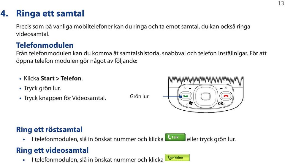 För att öppna telefon modulen gör något av följande: 13 Klicka Start > Telefon. Tryck grön lur. Tryck knappen för Videosamtal.