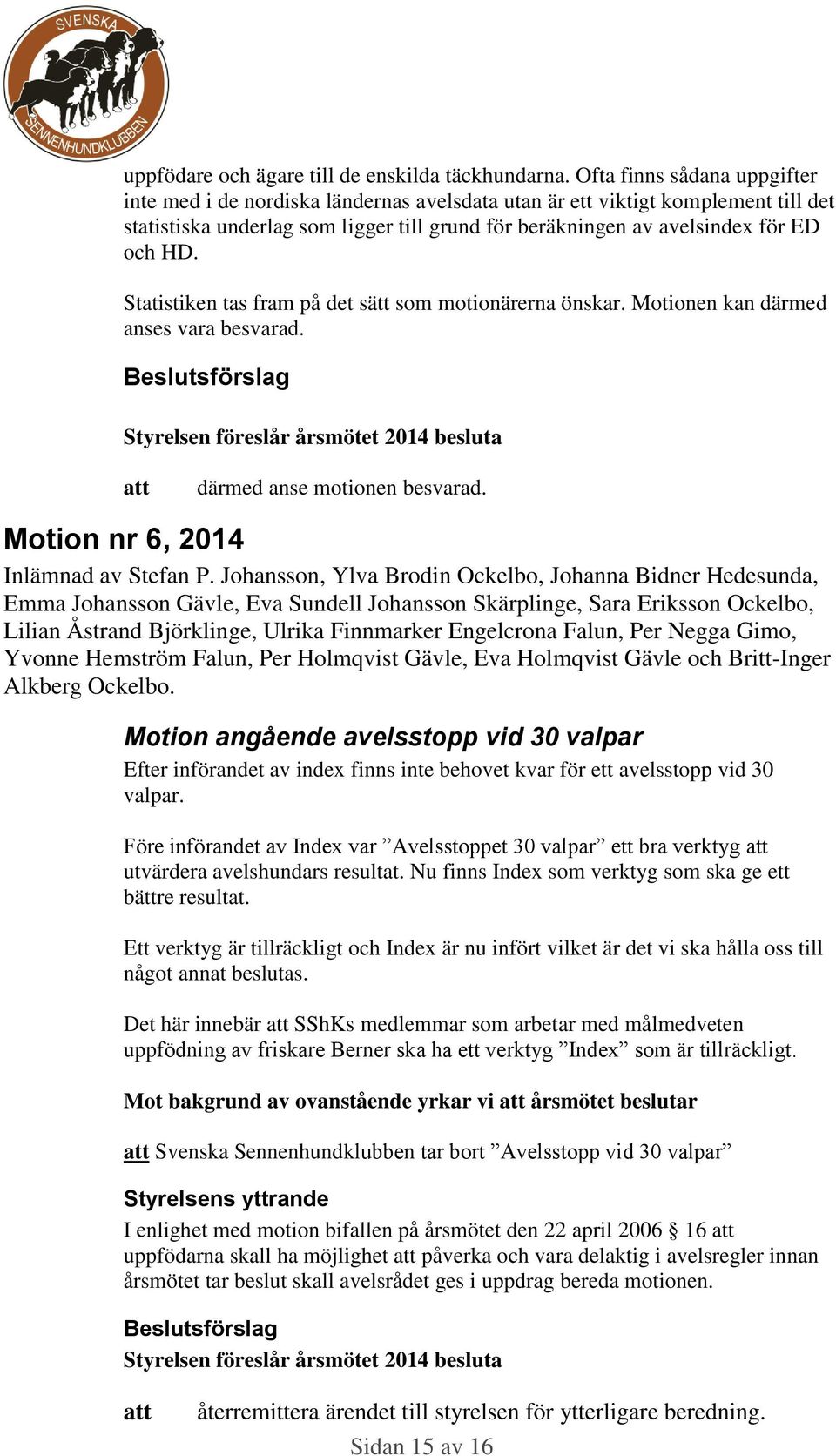 Statistiken tas fram på det sätt som motionärerna önskar. Motionen kan därmed anses vara besvarad. Beslutsförslag Styrelsen föreslår årsmötet 2014 besluta därmed anse motionen besvarad.