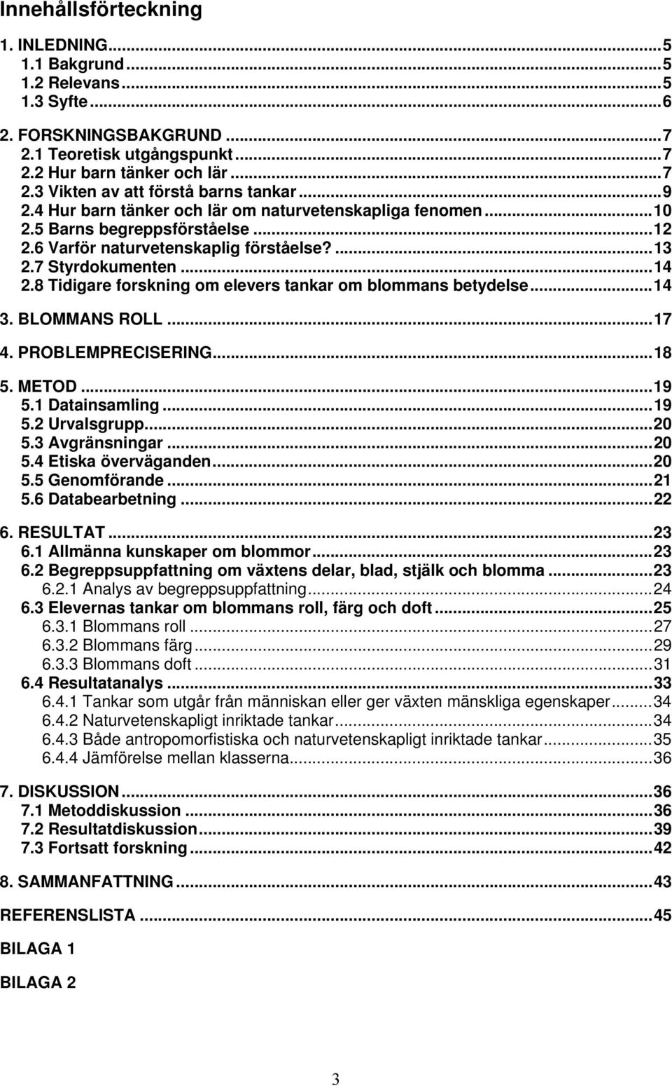 8 Tidigare forskning om elevers tankar om blommans betydelse...14 3. BLOMMANS ROLL...17 4. PROBLEMPRECISERING...18 5. METOD...19 5.1 Datainsamling...19 5.2 Urvalsgrupp...20 5.3 Avgränsningar...20 5.4 Etiska överväganden.