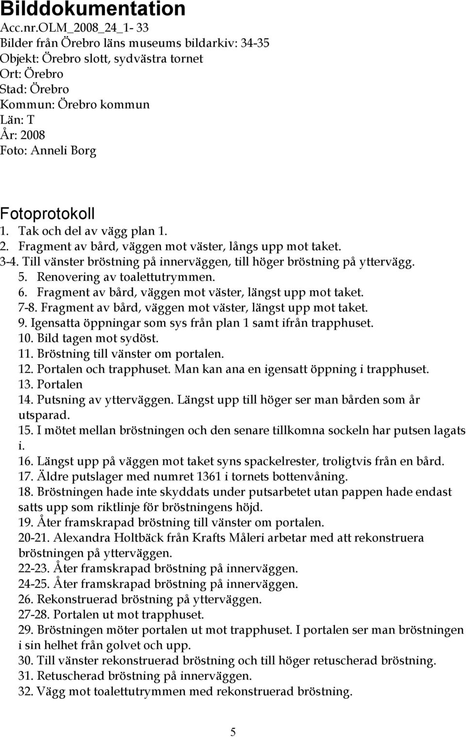 1. Tak och del av vägg plan 1. 2. Fragment av bård, väggen mot väster, långs upp mot taket. 3-4. Till vänster bröstning på innerväggen, till höger bröstning på yttervägg. 5.