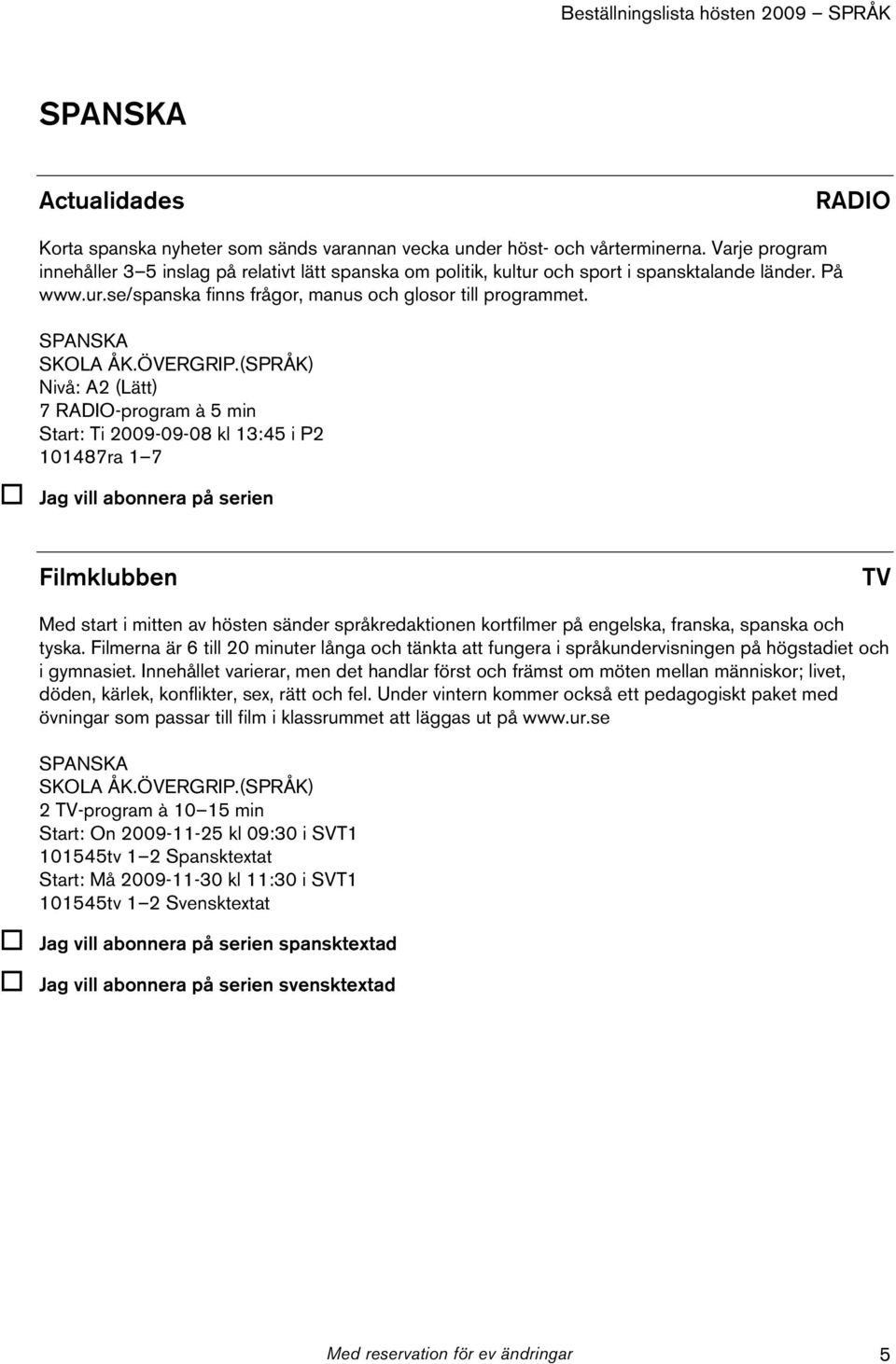 SPANSKA Nivå: A2 (Lätt) 7 -program à 5 min Start: Ti 2009-09-08 kl 13:45 i P2 101487ra 1 7 Filmklubben Med start i mitten av hösten sänder språkredaktionen kortfilmer på engelska, franska, spanska