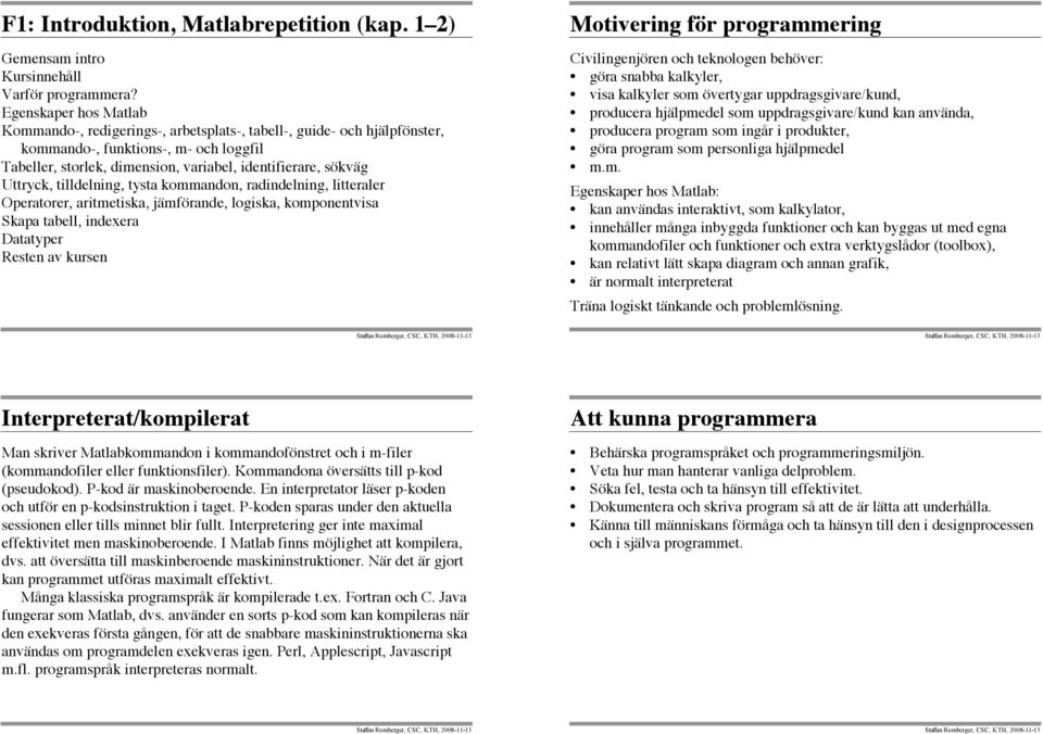 Uttryck, tilldelning, tysta kommandon, radindelning, litteraler Operatorer, aritmetiska, jämförande, logiska, komponentvisa Skapa tabell, indexera Datatyper Resten av kursen Motivering för