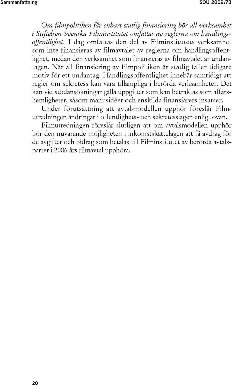 När all finansiering av filmpolitiken är statlig faller tidigare motiv för ett undantag. Handlingsoffentlighet innebär samtidigt att regler om sekretess kan vara tillämpliga i berörda verksamheter.