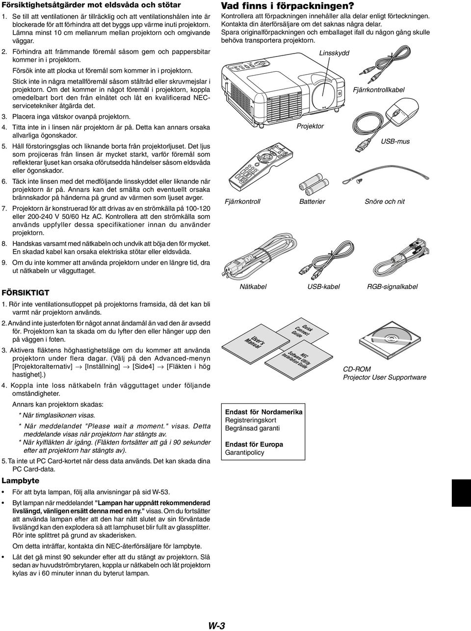 Lämna minst 10 cm mellanrum mellan projektorn och omgivande väggar. 2. Förhindra att främmande föremål såsom gem och pappersbitar kommer in i projektorn.