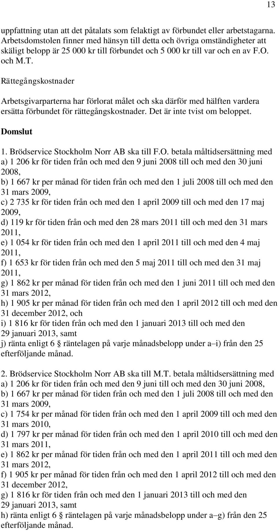 Rättegångskostnader Arbetsgivarparterna har förlorat målet och ska därför med hälften vardera ersätta förbundet för rättegångskostnader. Det är inte tvist om beloppet. Domslut 1.