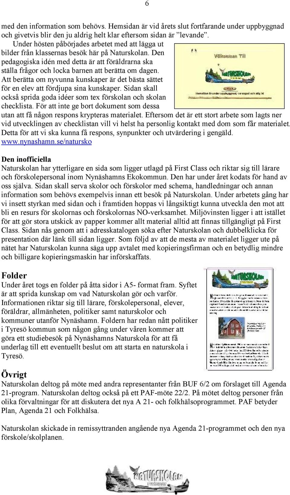 Den pedagogiska idén med detta är att föräldrarna ska ställa frågor och locka barnen att berätta om dagen. Att berätta om nyvunna kunskaper är det bästa sättet för en elev att fördjupa sina kunskaper.