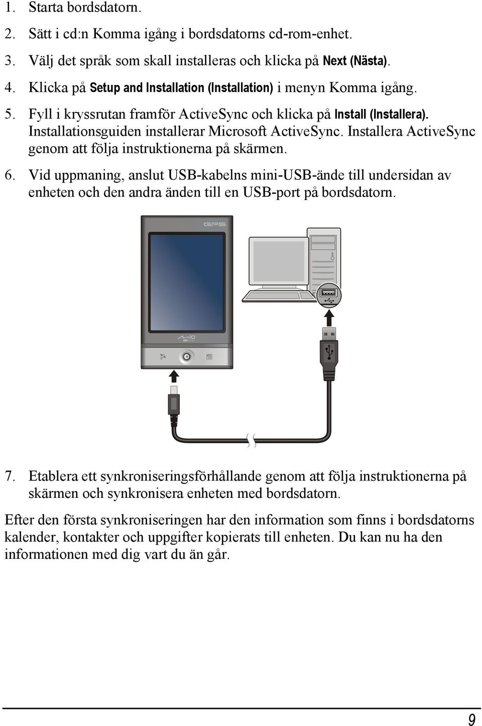 Installera ActiveSync genom att följa instruktionerna på skärmen. 6. Vid uppmaning, anslut USB-kabelns mini-usb-ände till undersidan av enheten och den andra änden till en USB-port på bordsdatorn. 7.