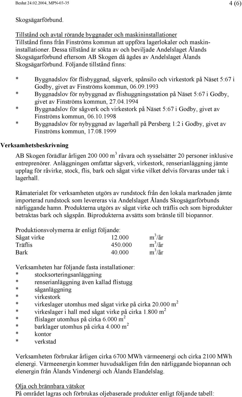 Dessa tillstånd är sökta av och beviljade Andelslaget Ålands Skogsägarförbund eftersom AB Skogen då ägdes av Andelslaget Ålands Skogsägarförbund.