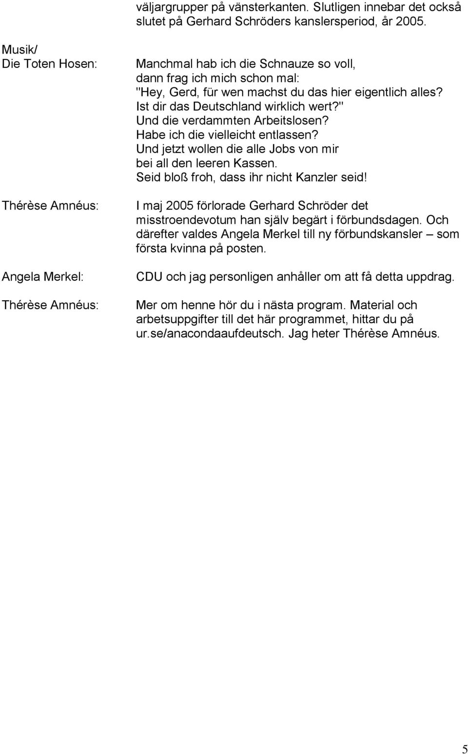 " Und die verdammten Arbeitslosen? Habe ich die vielleicht entlassen? Und jetzt wollen die alle Jobs von mir bei all den leeren Kassen. Seid bloß froh, dass ihr nicht Kanzler seid!