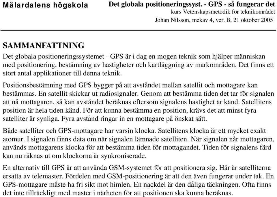 Genom att bestämma tiden det tar för signalen att nå mottagaren, så kan avståndet beräknas eftersom signalens hastighet är känd. Satellitens position är hela tiden känd.