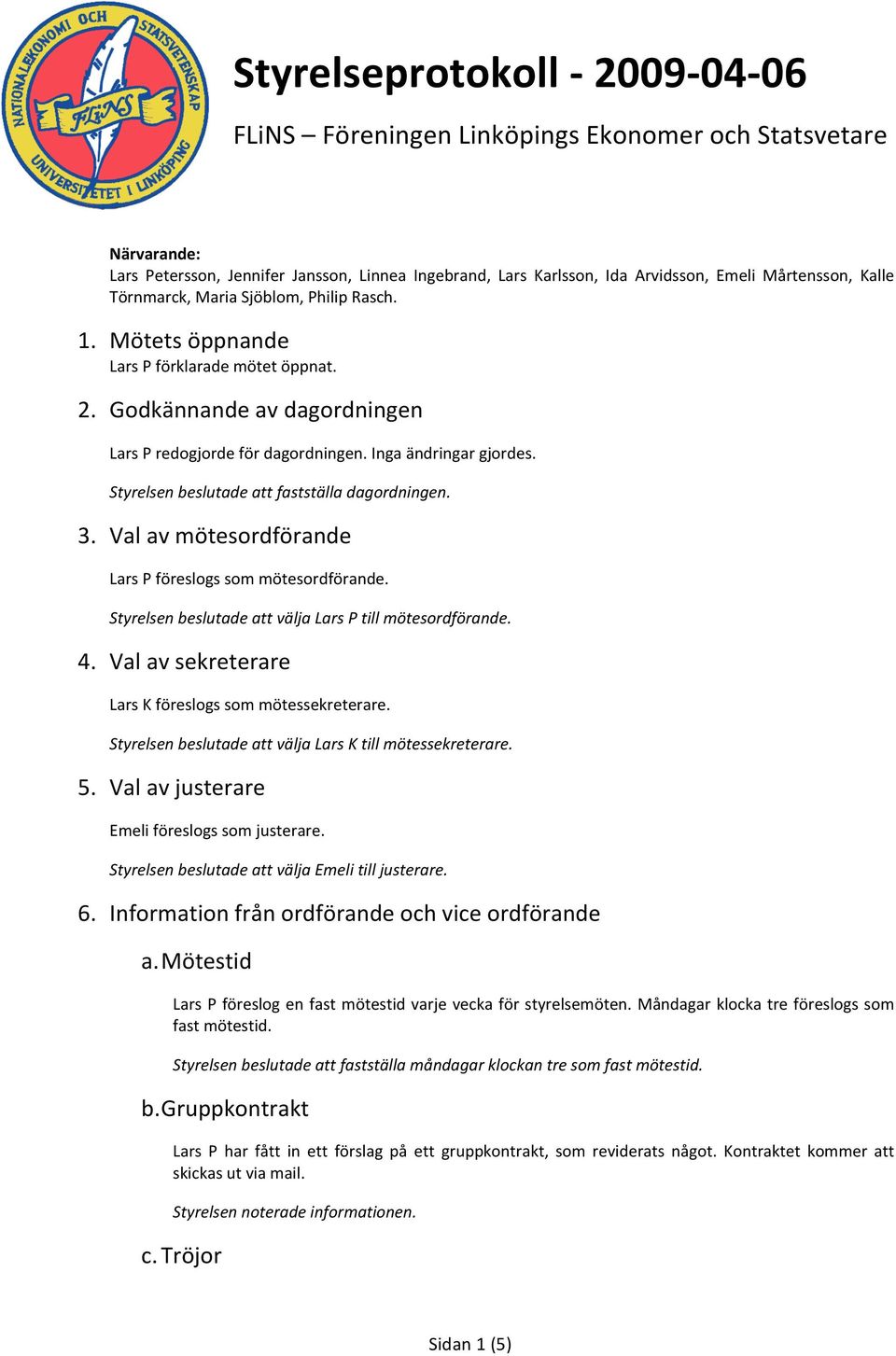 Styrelsenbeslutadeattfastställadagordningen. 3. Valavmötesordförande LarsPföreslogssommötesordförande. StyrelsenbeslutadeattväljaLarsPtillmötesordförande. 4.