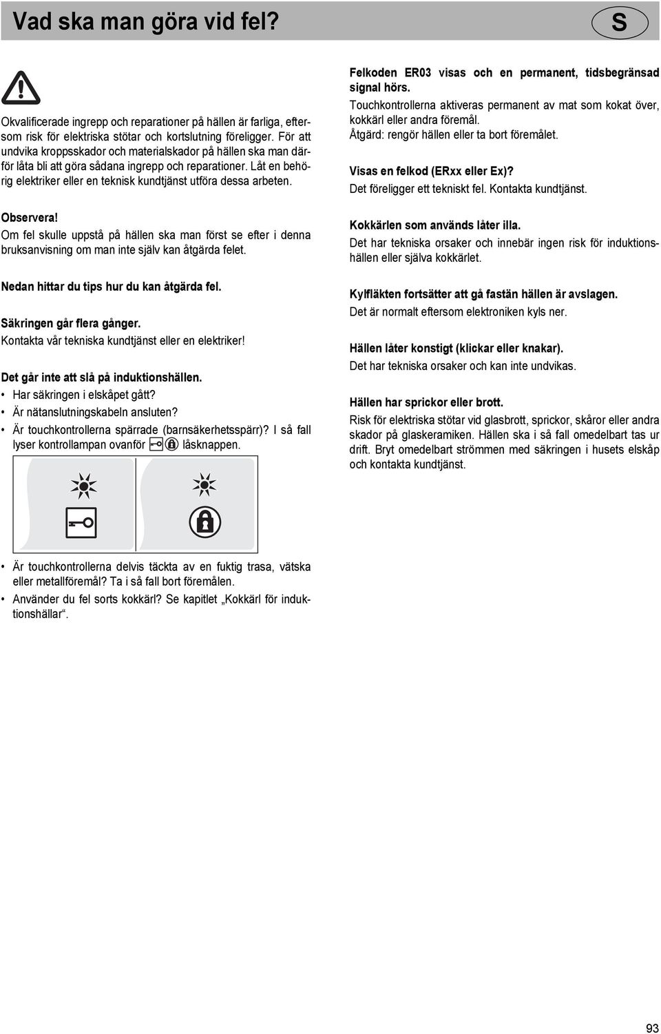 Felkoden ER03 visas och en permanent, tidsbegränsad signal hörs. Touchkontrollerna aktiveras permanent av mat som kokat över, kokkärl eller andra föremål.