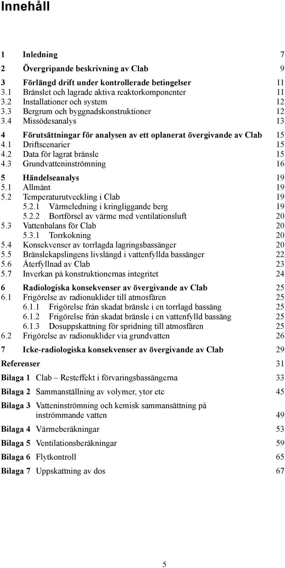 2 Data för lagrat bränsle 15 4.3 Grundvatteninströmning 16 5 Händelseanalys 19 5.1 Allmänt 19 5.2 Temperaturutveckling i Clab 19 5.2.1 Värmeledning i kringliggande berg 19 5.2.2 Bortförsel av värme med ventilationsluft 20 5.