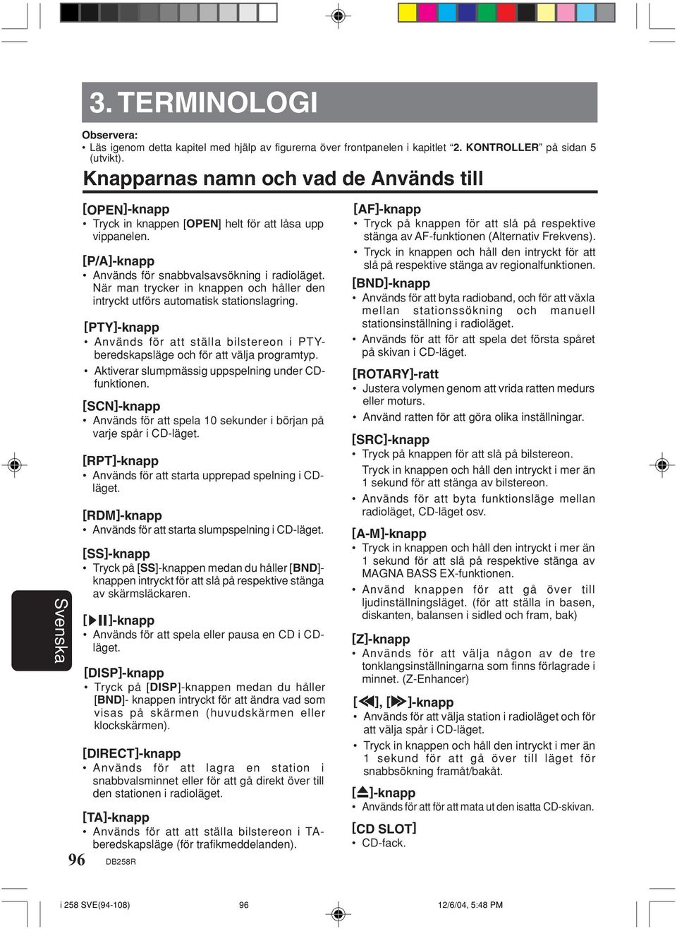 När man trycker in knappen och håller den intryckt utförs automatisk stationslagring. [PTY]-knapp Används för att ställa bilstereon i PTYberedskapsläge och för att välja programtyp.