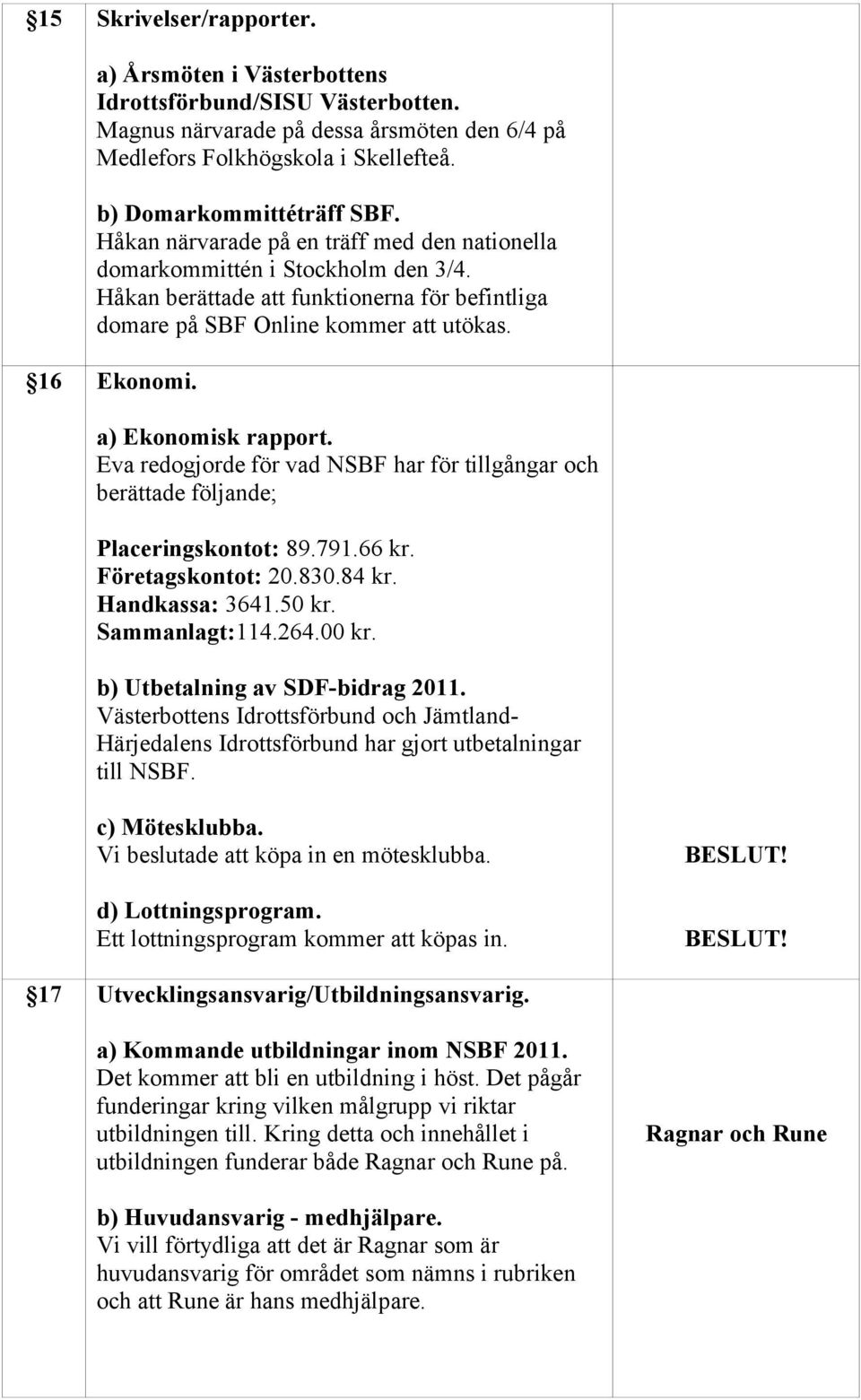 Eva redogjorde för vad NSBF har för tillgångar och berättade följande; Placeringskontot: 89.791.66 kr. Företagskontot: 20.830.84 kr. Handkassa: 3641.50 kr. Sammanlagt:114.264.00 kr.