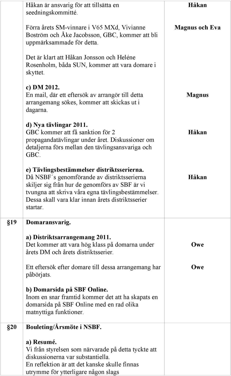 En mail, där ett eftersök av arrangör till detta arrangemang sökes, kommer att skickas ut i dagarna. d) Nya tävlingar 2011. GBC kommer att få sanktion för 2 propagandatävlingar under året.