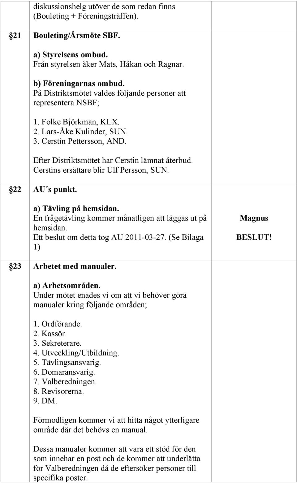 Cerstins ersättare blir Ulf Persson, SUN. 22 AU s punkt. a) Tävling på hemsidan. En frågetävling kommer månatligen att läggas ut på hemsidan. Ett beslut om detta tog AU 2011-03-27.