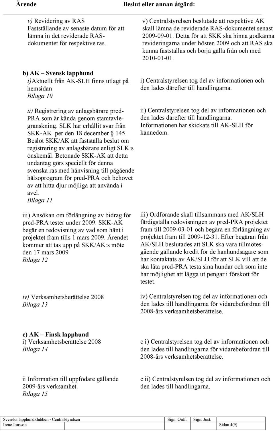 Detta för att SKK ska hinna godkänna revideringarna under hösten 2009 och att RAS ska kunna fastställas och börja gälla från och med 2010-01-01.