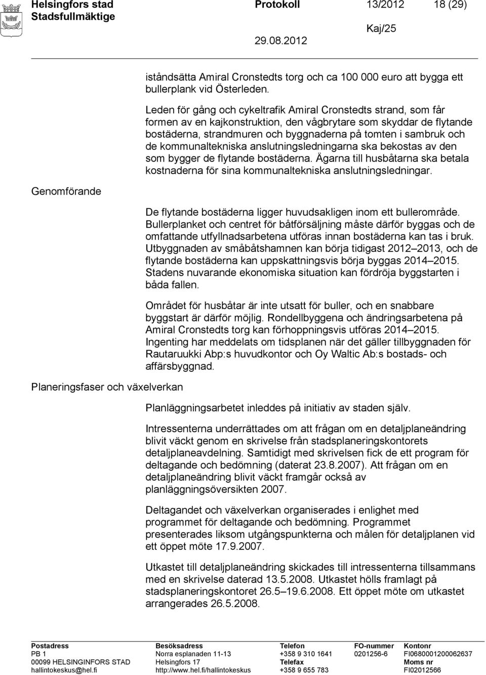 de kommunaltekniska anslutningsledningarna ska bekostas av den som bygger de flytande bostäderna. Ägarna till husbåtarna ska betala kostnaderna för sina kommunaltekniska anslutningsledningar.