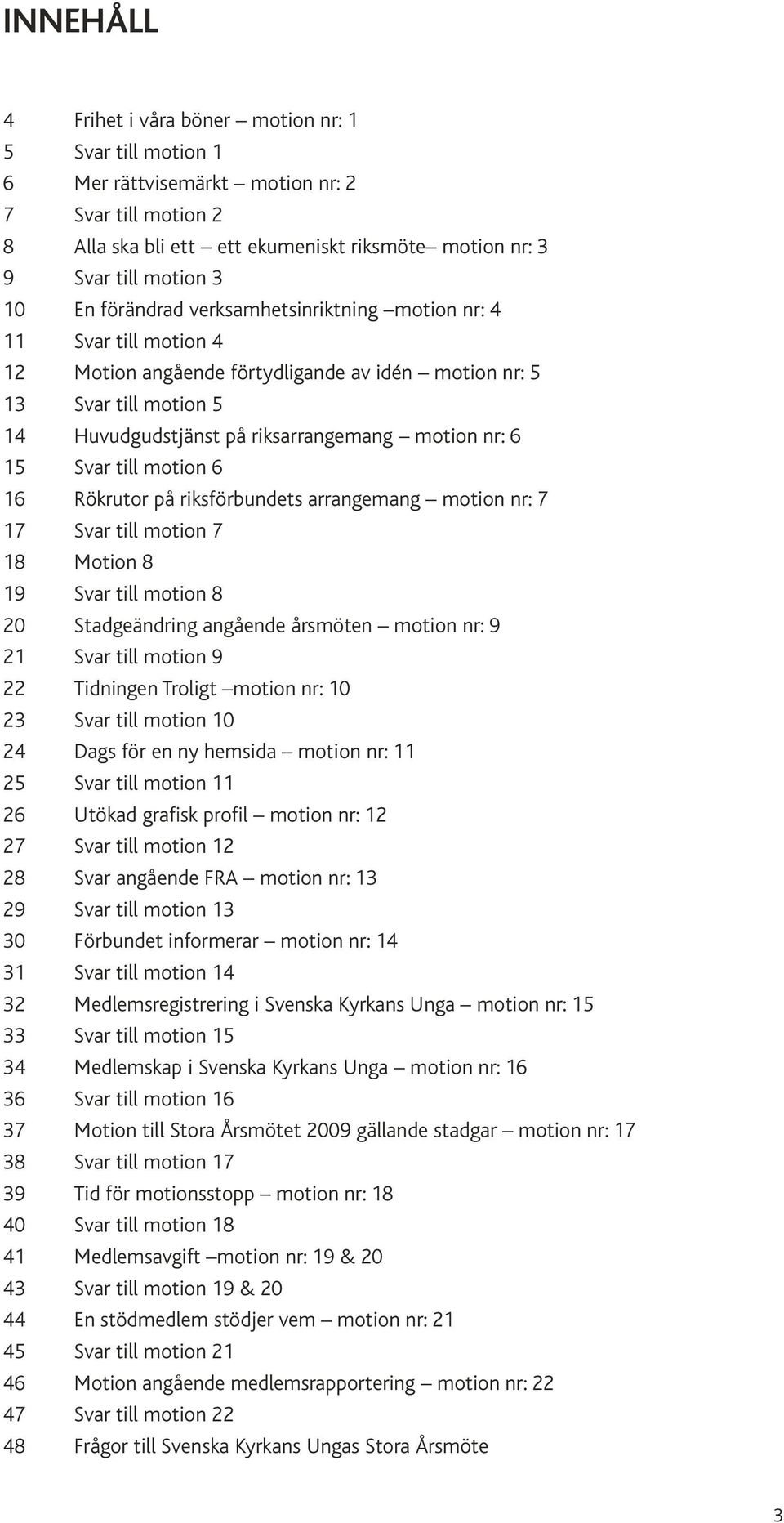 Svar till motion 6 16 Rökrutor på riksförbundets arrangemang motion nr: 7 17 Svar till motion 7 18 Motion 8 19 Svar till motion 8 20 Stadgeändring angående årsmöten motion nr: 9 21 Svar till motion 9